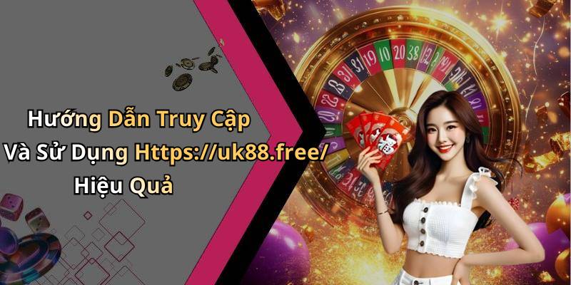 Hướng Dẫn Truy Cập Và Sử Dụng Https://uk88.free/ Hiệu Quả