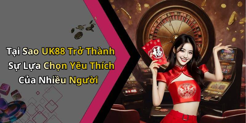 Tại Sao UK88 Trở Thành Sự Lựa Chọn Yêu Thích Của Nhiều Người