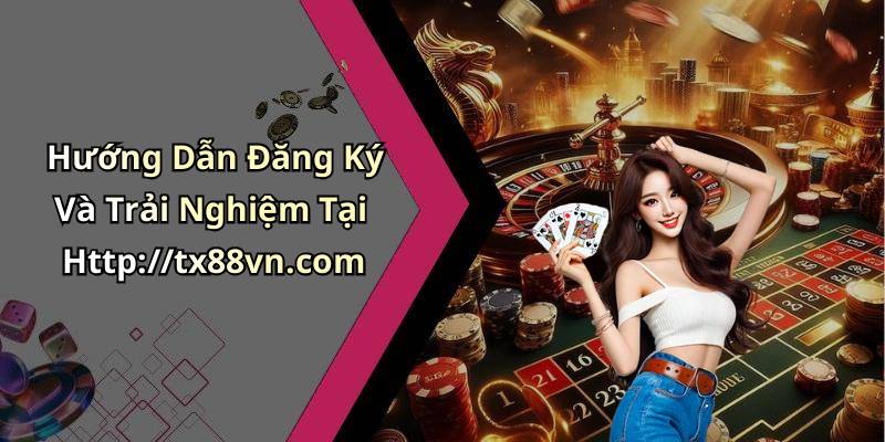 Hướng Dẫn Đăng Ký Và Trải Nghiệm Tại Http://tx88vn.com