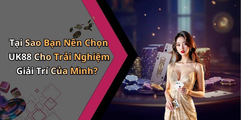 Tại Sao Bạn Nên Chọn UK88 Cho Trải Nghiệm Giải Trí Của Mình?