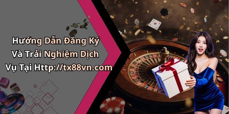 Hướng Dẫn Đăng Ký Và Trải Nghiệm Dịch Vụ Tại Http://tx88vn.com