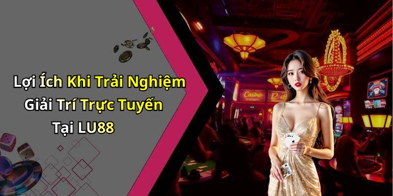 Lợi Ích Khi Trải Nghiệm Giải Trí Trực Tuyến Tại LU88