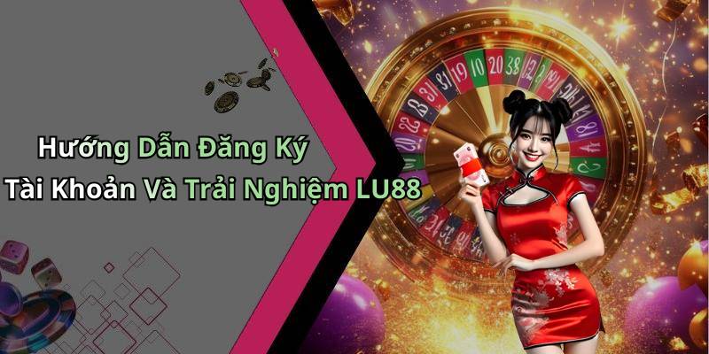 Hướng Dẫn Đăng Ký Tài Khoản Và Trải Nghiệm LU88