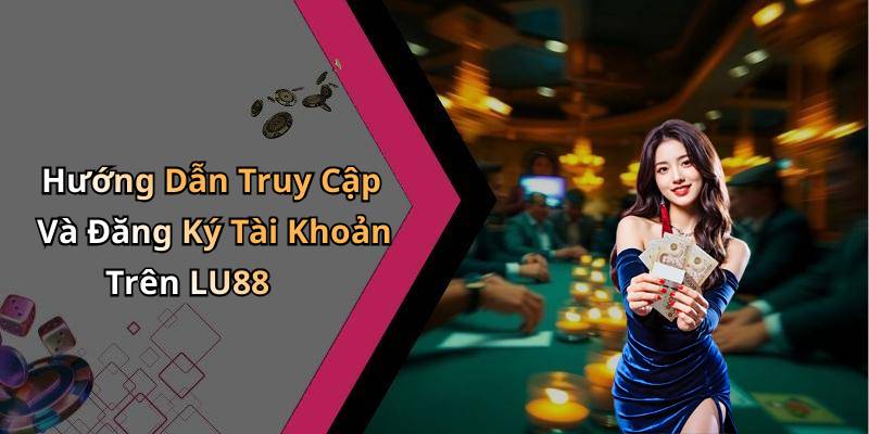 Hướng Dẫn Truy Cập Và Đăng Ký Tài Khoản Trên LU88