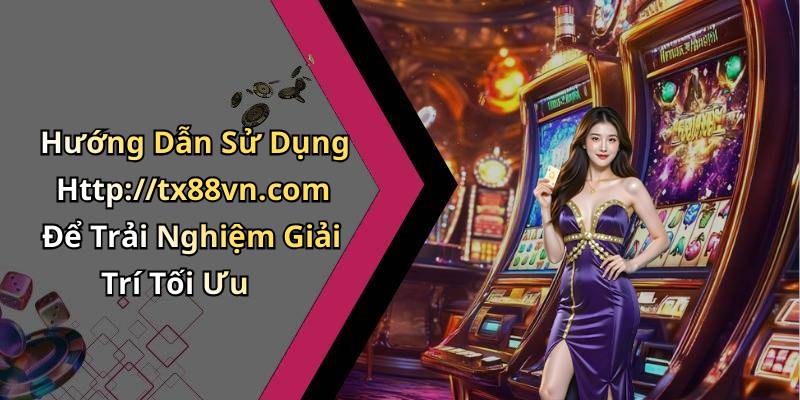 Hướng Dẫn Sử Dụng Http://tx88vn.com Để Trải Nghiệm Giải Trí Tối Ưu
