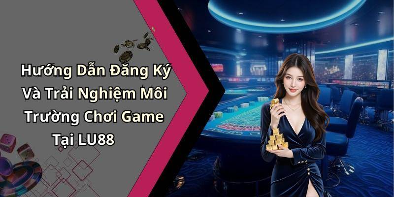 Hướng Dẫn Đăng Ký Và Trải Nghiệm Môi Trường Chơi Game Tại LU88
