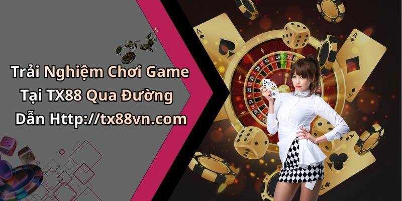 Trải Nghiệm Chơi Game Tại TX88 Qua Đường Dẫn Http://tx88vn.com