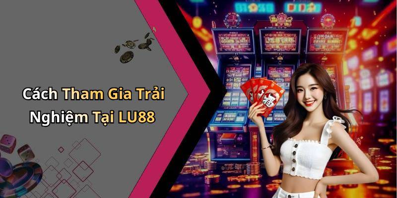 Cách Tham Gia Trải Nghiệm Tại LU88