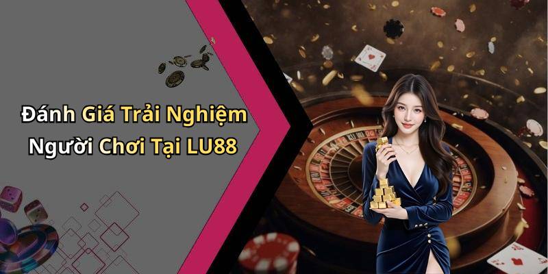 Đánh Giá Trải Nghiệm Người Chơi Tại LU88