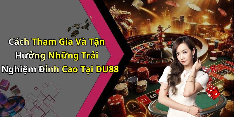 Cách Tham Gia Và Tận Hưởng Những Trải Nghiệm Đỉnh Cao Tại DU88