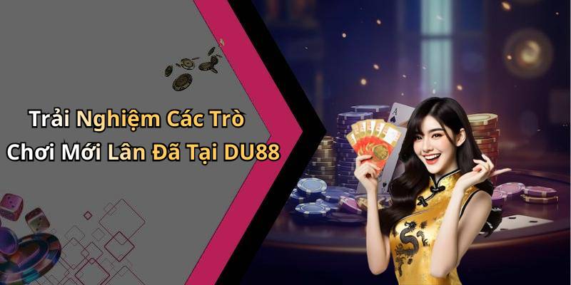 Trải Nghiệm Các Trò Chơi Mới Lân Đã Tại DU88