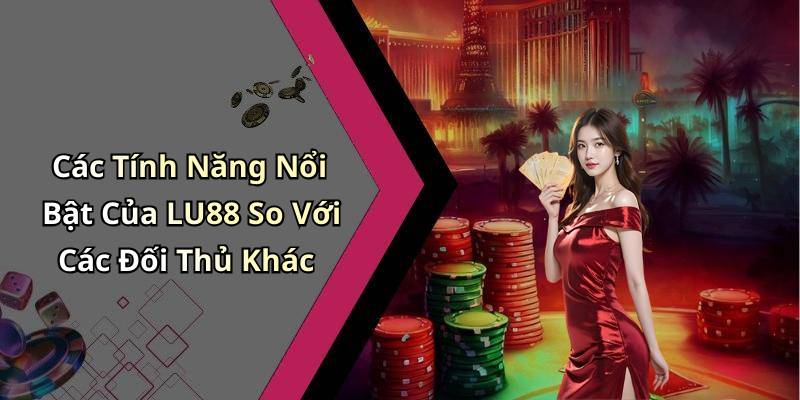 Các Tính Năng Nổi Bật Của LU88 So Với Các Đối Thủ Khác
