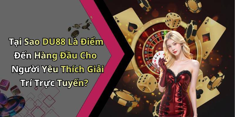 Tại Sao DU88 Là Điểm Đến Hàng Đầu Cho Người Yêu Thích Giải Trí Trực Tuyến?