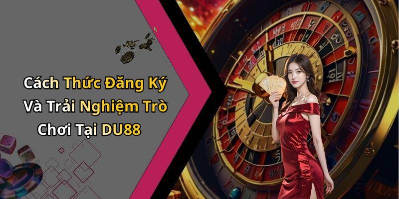 Cách Thức Đăng Ký Và Trải Nghiệm Trò Chơi Tại DU88