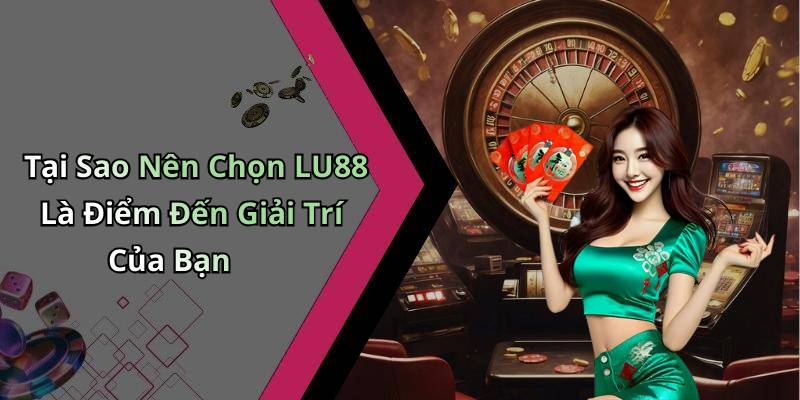 Tại Sao Nên Chọn LU88 Là Điểm Đến Giải Trí Của Bạn