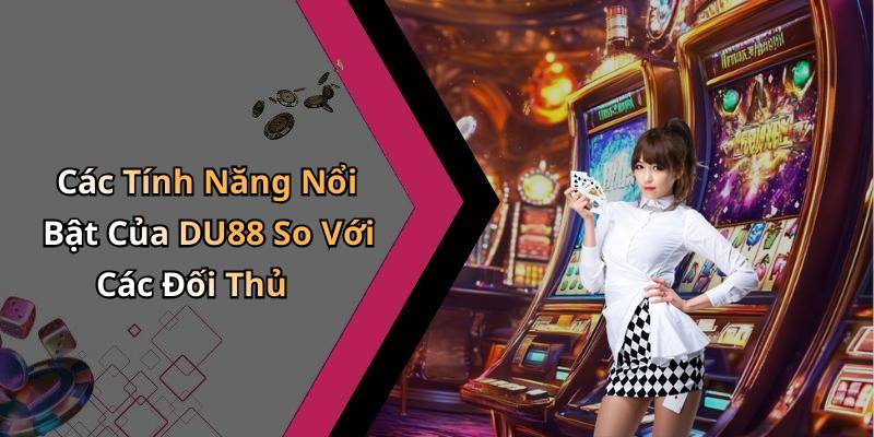 Các Tính Năng Nổi Bật Của DU88 So Với Các Đối Thủ