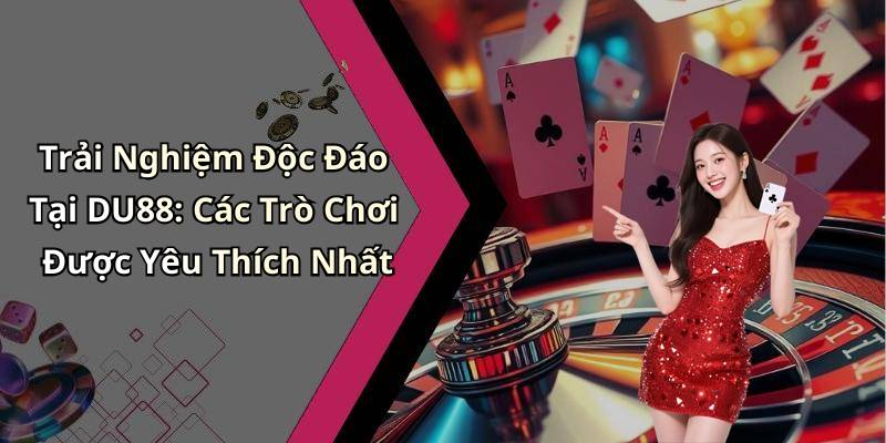 Trải Nghiệm Độc Đáo Tại DU88: Các Trò Chơi Được Yêu Thích Nhất