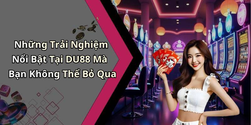 Những Trải Nghiệm Nổi Bật Tại DU88 Mà Bạn Không Thể Bỏ Qua