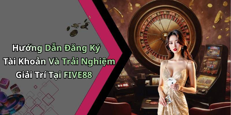Hướng Dẫn Đăng Ký Tài Khoản Và Trải Nghiệm Giải Trí Tại FIVE88