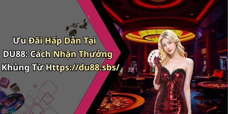 Ưu Đãi Hấp Dẫn Tại DU88: Cách Nhận Thưởng Khủng Từ Https://du88.sbs/