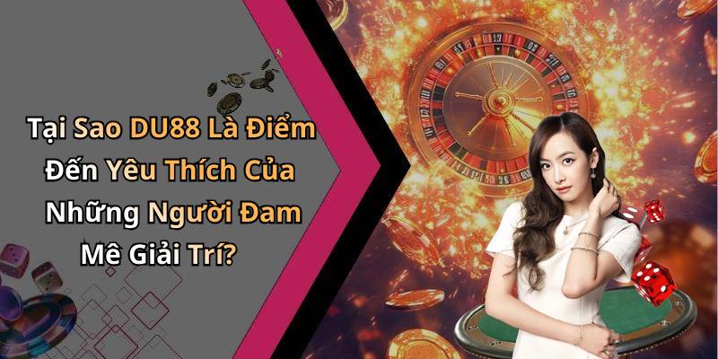 Tại Sao DU88 Là Điểm Đến Yêu Thích Của Những Người Đam Mê Giải Trí?