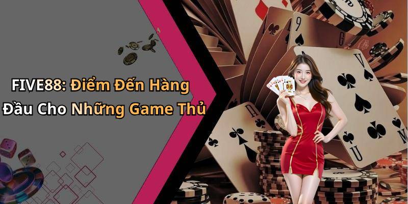 FIVE88: Điểm Đến Hàng Đầu Cho Những Game Thủ