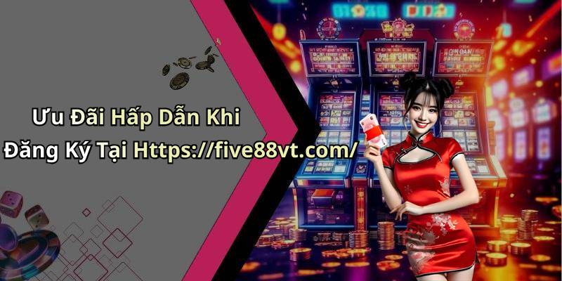 Ưu Đãi Hấp Dẫn Khi Đăng Ký Tại Https://five88vt.com/