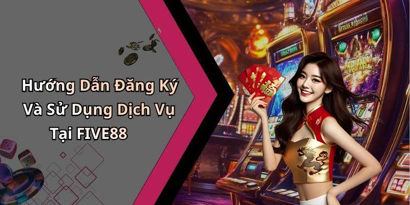 Hướng Dẫn Đăng Ký Và Sử Dụng Dịch Vụ Tại FIVE88