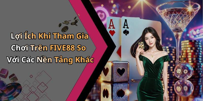Lợi Ích Khi Tham Gia Chơi Trên FIVE88 So Với Các Nền Tảng Khác