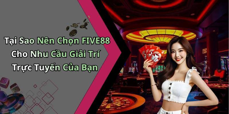 Tại Sao Nên Chọn FIVE88 Cho Nhu Cầu Giải Trí Trực Tuyến Của Bạn