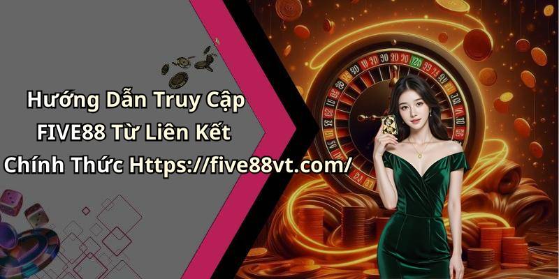 Hướng Dẫn Truy Cập FIVE88 Từ Liên Kết Chính Thức Https://five88vt.com/