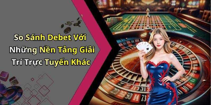 So Sánh Debet Với Những Nền Tảng Giải Trí Trực Tuyến Khác