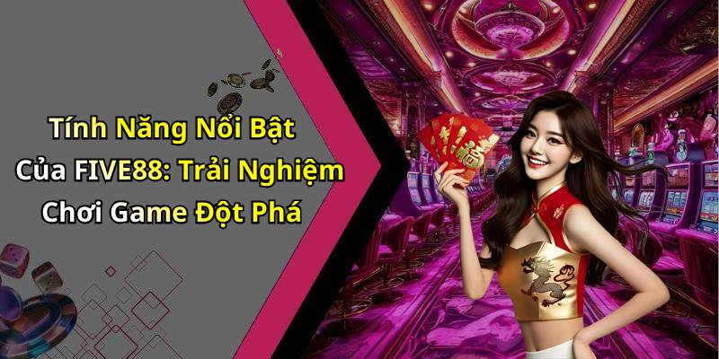 Tính Năng Nổi Bật Của FIVE88: Trải Nghiệm Chơi Game Đột Phá
