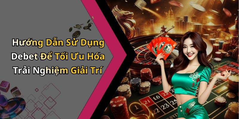 Hướng Dẫn Sử Dụng Debet Để Tối Ưu Hóa Trải Nghiệm Giải Trí
