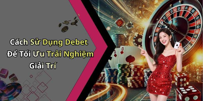 Cách Sử Dụng Debet Để Tối Ưu Trải Nghiệm Giải Trí