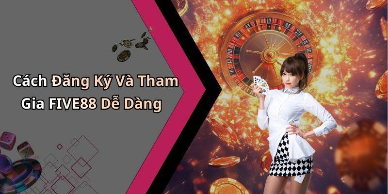 Cách Đăng Ký Và Tham Gia FIVE88 Dễ Dàng