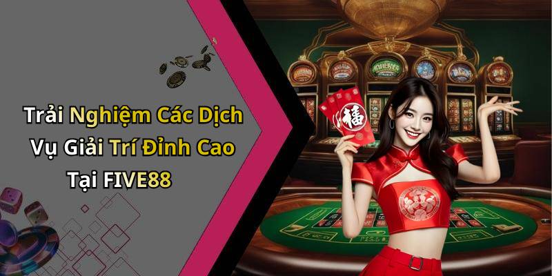 Trải Nghiệm Các Dịch Vụ Giải Trí Đỉnh Cao Tại FIVE88