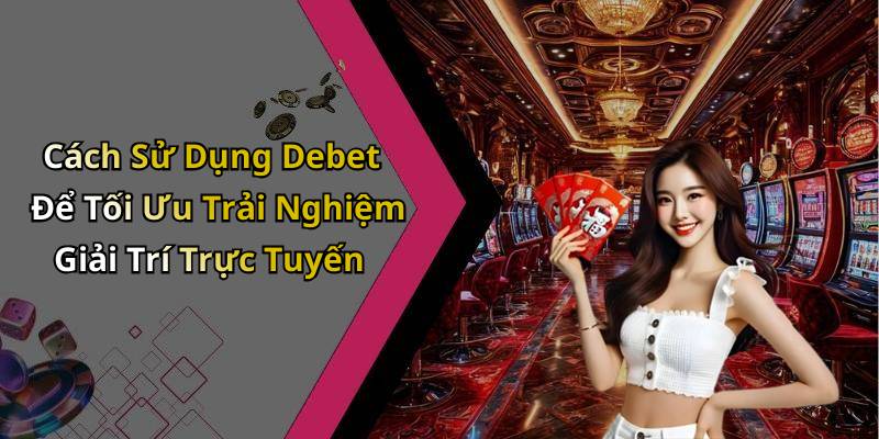 Cách Sử Dụng Debet Để Tối Ưu Trải Nghiệm Giải Trí Trực Tuyến