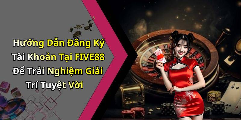 Hướng Dẫn Đăng Ký Tài Khoản Tại FIVE88 Để Trải Nghiệm Giải Trí Tuyệt Vời