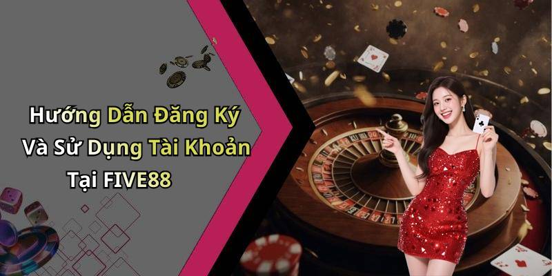 Hướng Dẫn Đăng Ký Và Sử Dụng Tài Khoản Tại FIVE88
