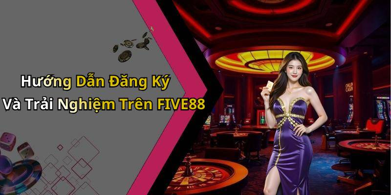 Hướng Dẫn Đăng Ký Và Trải Nghiệm Trên FIVE88
