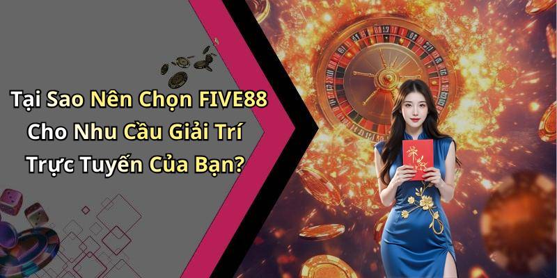 Tại Sao Nên Chọn FIVE88 Cho Nhu Cầu Giải Trí Trực Tuyến Của Bạn?