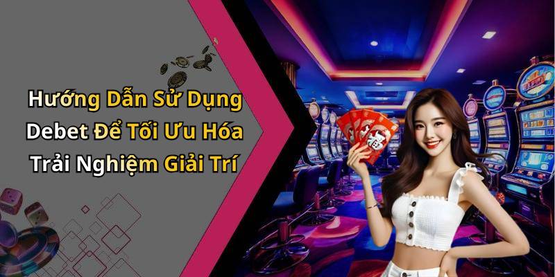 Hướng Dẫn Sử Dụng Debet Để Tối Ưu Hóa Trải Nghiệm Giải Trí