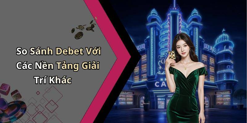 So Sánh Debet Với Các Nền Tảng Giải Trí Khác