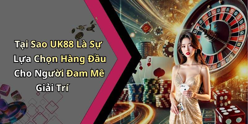 Tại Sao UK88 Là Sự Lựa Chọn Hàng Đầu Cho Người Đam Mê Giải Trí