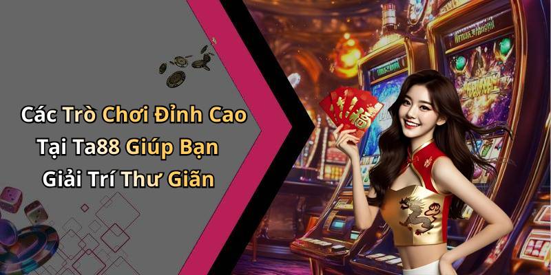 Các Trò Chơi Đỉnh Cao Tại Ta88 Giúp Bạn Giải Trí Thư Giãn