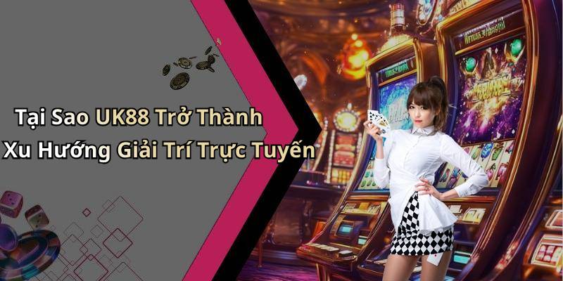 Tại Sao UK88 Trở Thành Xu Hướng Giải Trí Trực Tuyến