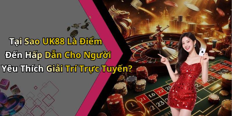 Tại Sao UK88 Là Điểm Đến Hấp Dẫn Cho Người Yêu Thích Giải Trí Trực Tuyến?