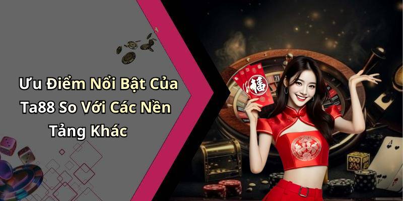 Ưu Điểm Nổi Bật Của Ta88 So Với Các Nền Tảng Khác