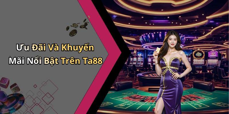 Ưu Đãi Và Khuyến Mãi Nổi Bật Trên Ta88